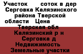 Участок 15,0 соток в дер. Серговка Калязинского района Тверской области › Цена ­ 200 000 - Тверская обл., Калязинский р-н, Серговка д. Недвижимость » Земельные участки продажа   . Тверская обл.